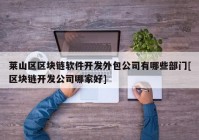 莱山区区块链软件开发外包公司有哪些部门[区块链开发公司哪家好]