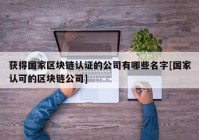 获得国家区块链认证的公司有哪些名字[国家认可的区块链公司]