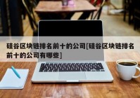 硅谷区块链排名前十的公司[硅谷区块链排名前十的公司有哪些]