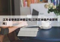 江苏省使用区块链公司[江苏区块链产业研究院]