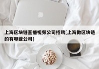 上海区块链直播视频公司招聘[上海做区块链的有哪些公司]