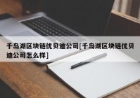 千岛湖区块链优贝迪公司[千岛湖区块链优贝迪公司怎么样]