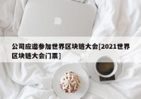 公司应邀参加世界区块链大会[2021世界区块链大会门票]