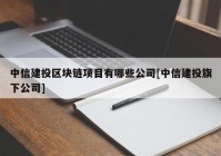 中信建投区块链项目有哪些公司[中信建投旗下公司]