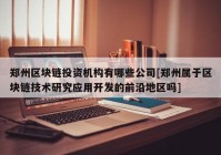 郑州区块链投资机构有哪些公司[郑州属于区块链技术研究应用开发的前沿地区吗]