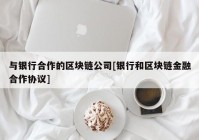 与银行合作的区块链公司[银行和区块链金融合作协议]