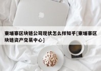 柬埔寨区块链公司现状怎么样知乎[柬埔寨区块链资产交易中心]