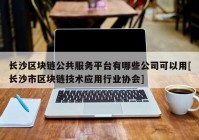 长沙区块链公共服务平台有哪些公司可以用[长沙市区块链技术应用行业协会]