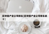 区块链产业公司排名[区块链产业公司排名前十]