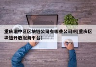 重庆渝中区区块链公司有哪些公司啊[重庆区块链开放服务平台]