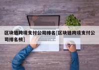 区块链跨境支付公司排名[区块链跨境支付公司排名榜]