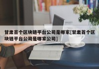 甘肃首个区块链平台公司是哪家[甘肃首个区块链平台公司是哪家公司]