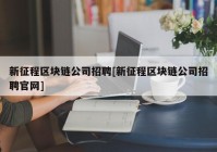 新征程区块链公司招聘[新征程区块链公司招聘官网]