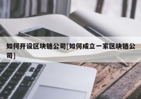 如何开设区块链公司[如何成立一家区块链公司]