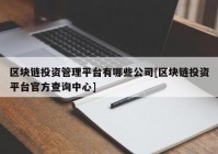 区块链投资管理平台有哪些公司[区块链投资平台官方查询中心]