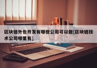 区块链外包开发有哪些公司可以做[区块链技术公司哪里有]