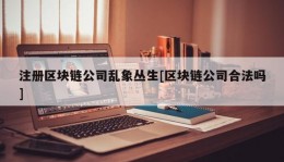 注册区块链公司乱象丛生[区块链公司合法吗]