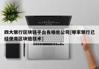 四大银行区块链平台有哪些公司[哪家银行已经使用区块链技术]