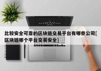 比较安全可靠的区块链交易平台有哪些公司[区块链哪个平台交易安全]