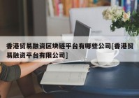 香港贸易融资区块链平台有哪些公司[香港贸易融资平台有限公司]