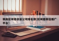 微商区块链创业公司排名榜[区块链微信推广平台]